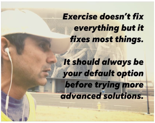 Exercise doesn't fix everything but it fixes most things. It should always be your default option before trying more advanced solutions. — Coach Manjeet